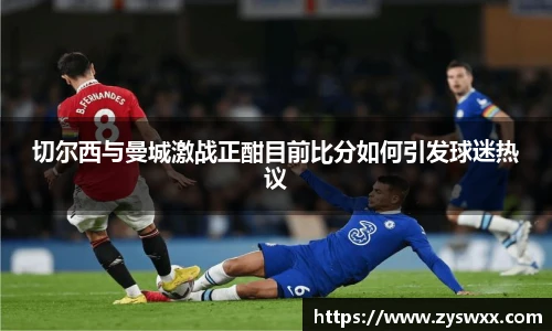 切尔西与曼城激战正酣目前比分如何引发球迷热议